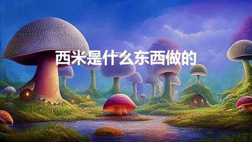 西米是什么东西做的（吃西米有什么好处和坏处)