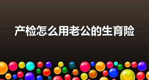 产检怎么用老公的生育险（产检可以用老公的生育险报销吗）